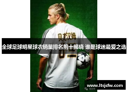 全球足球明星球衣销量排名前十揭晓 谁是球迷最爱之选