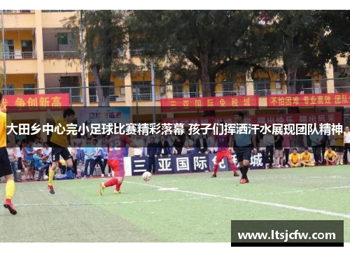 大田乡中心完小足球比赛精彩落幕 孩子们挥洒汗水展现团队精神