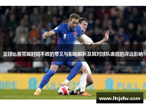 足球比赛常规时间不败的意义与影响解析及其对球队表现的深远影响