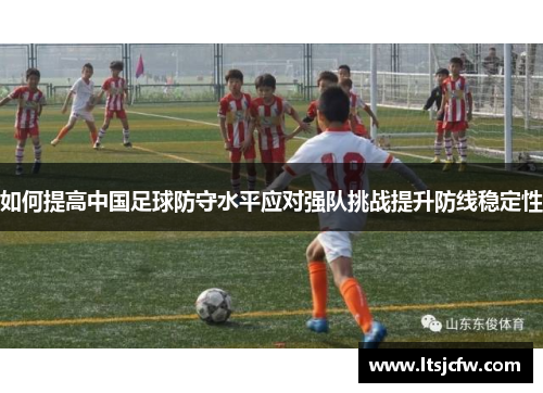 如何提高中国足球防守水平应对强队挑战提升防线稳定性