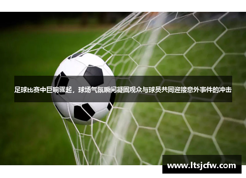 足球比赛中巨响骤起，球场气氛瞬间凝固观众与球员共同迎接意外事件的冲击