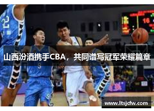 山西汾酒携手CBA，共同谱写冠军荣耀篇章